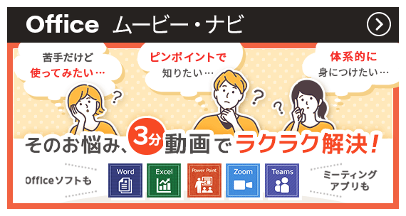 Officeムービー・ナビ | 「苦手だけど使ってみたい…」「ピンポイントで知りたい…」「体系的に身につけたい…」そのお悩み、3分動画でラクラク解決！ Officeソフトも ミーティングアプリも