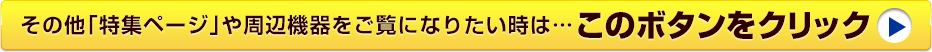 その他「特集ページ」や周辺機器をご覧になりたい時・・・このボタンをクリック
