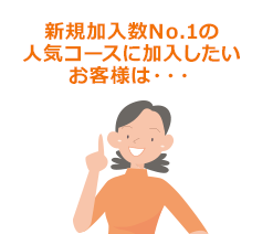 新規加入数No.1の人気コースに加入したいお客様は・・・