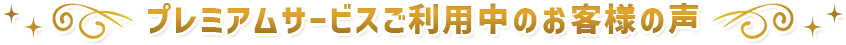 プレミアムサービスご利用中のお客様の声