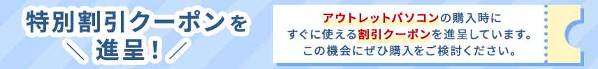 特別割引クーポンを進呈！アウトレットパソコンの購入時にすぐに使える割引クーポンを進呈しています。