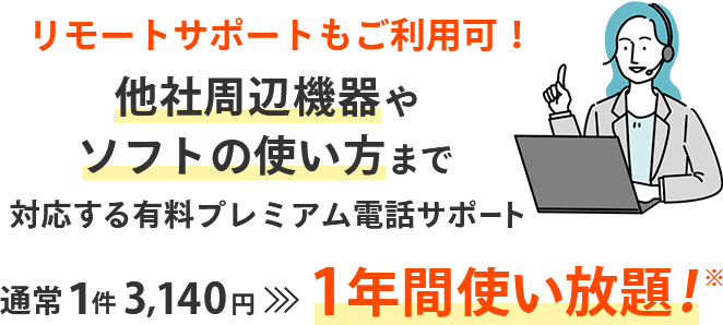 リモートサポートもご利用可！ 他社周辺機器やソフトの使い方まで対応する有料プレミアム電話サポート 通常1件 3,140円→1年間使い放題！