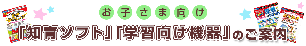 お子さま向け「知育ソフト」「学習向け機器」のご案内