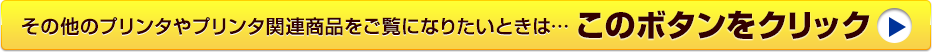 その他のプリンタやプリンタ関連商品をご覧になりたいときは・・・このボタンをクリック