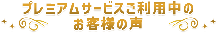 プレミアムサービスご利用中のお客様の声