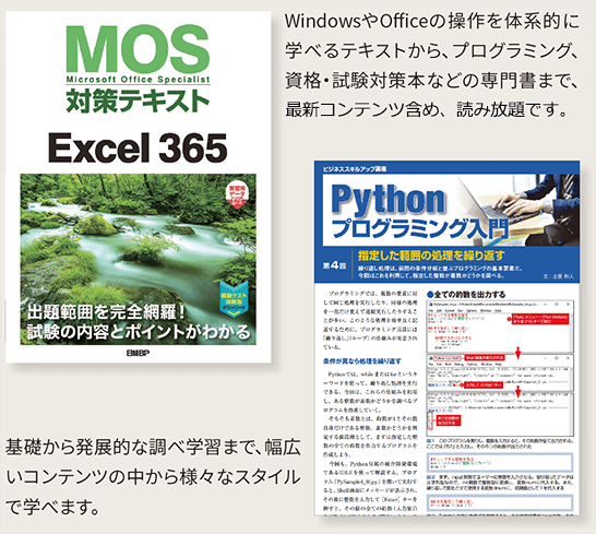 MOS対策テキスト…WindowsやOfficeの操作を体系的に学べるテキストから、プログラミング、資格・試験対策本などの専門書まで、最新コンテンツ含め、読み放題です。 Pythonプログラミング入門…基礎から発展的な調べ学習まで、幅広いコンテンツの中から様々なスタイルで学べます。