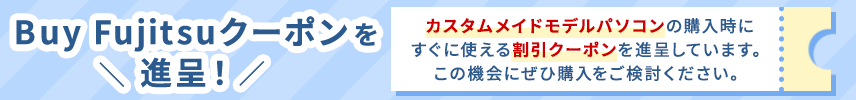 Buy Fujitsuクーポンを進呈！カスタムメイドモデルパソコンの購入時にすぐに使える割引クーポンを進呈しています。