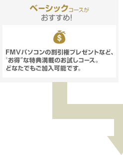 ベーシックコースがおすすめ！FMVパソコンの割引権プレゼントなど、お得な特典満載のお試しコース。どなたでもご加入可能です。