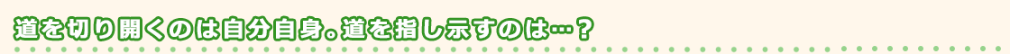 道を切り開くのは自分自身。道を指し示すのは…？