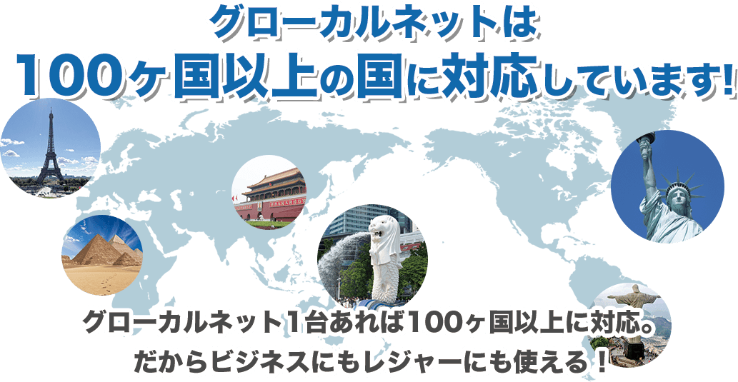 グローカルネットは 100ヶ国以上の国に対応しています!グローカルネット1台あれば100ヶ国以上に対応。だからビジネスにもレジャーにも使える！