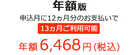 年額版 申込月に12ヵ月分のお支払いで 13ヵ月ご利用可能 年額6,468円(税込)