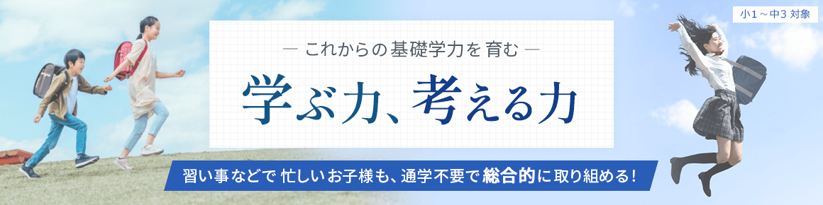 小1～中3対象 | これからの基礎学力を育む 学ぶ力、考える力 習い事などで忙しいお子様も、通学不要で総合的に取り組める！