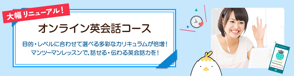 大幅リニューアル！オンライン英会話コース 目的・レベルに合わせて選べる多彩なカリキュラムが倍増！ マンツーマンレッスンで、話せる・伝わる英会話力を！