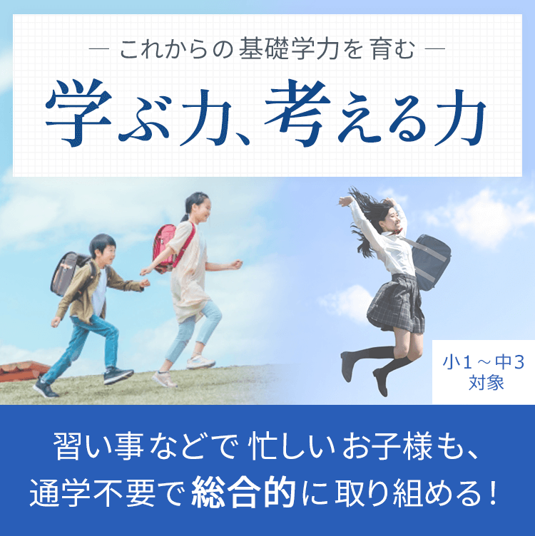 小1～中3対象 | これからの基礎学力を育む 学ぶ力、考える力 習い事などで忙しいお子様も、通学不要で総合的に取り組める！