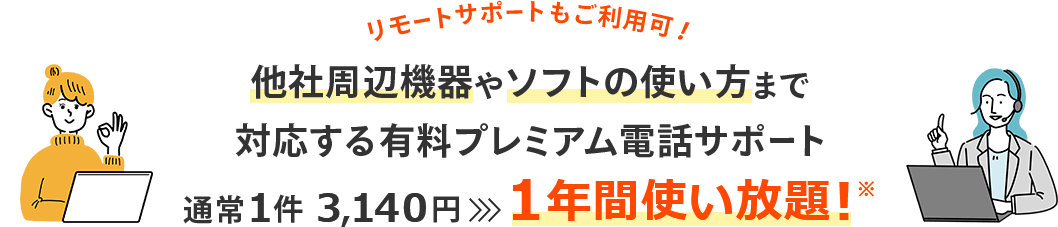 リモートサポートもご利用可！ 他社周辺機器やソフトの使い方まで対応する有料プレミアム電話サポート 通常1件 3,140円→1年間使い放題！