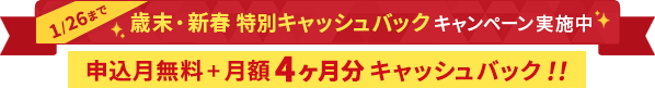 1/26まで 歳末・新春 特別 キャッシュバックキャンペーン実施中 申込月無料＋月額料金4ヶ月分キャッシュバック