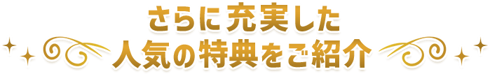 さらに充実した人気の特典をご紹介