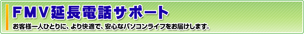 FMV延長電話サポート お客様一人ひとりに、より快適で、安心なパソコンライフをお届けします。